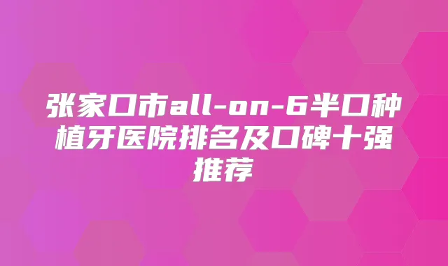张家口市all-on-6半口种植牙医院排名及口碑十强推荐