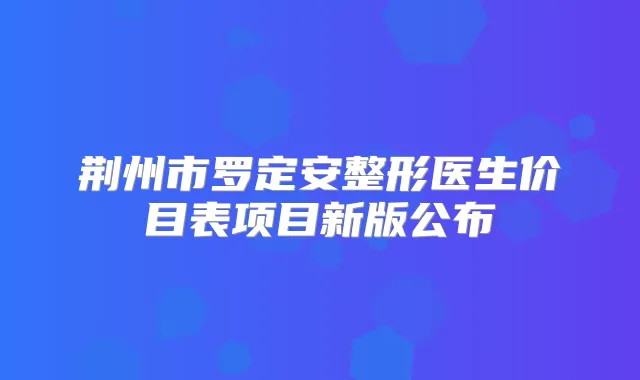荆州市罗定安整形医生价目表项目新版公布