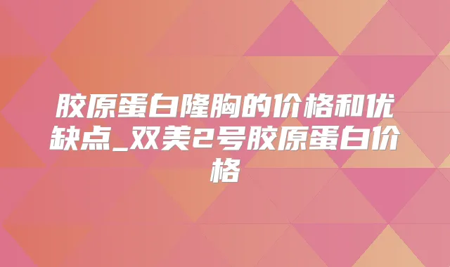 胶原蛋白隆胸的价格和优缺点_双美2号胶原蛋白价格