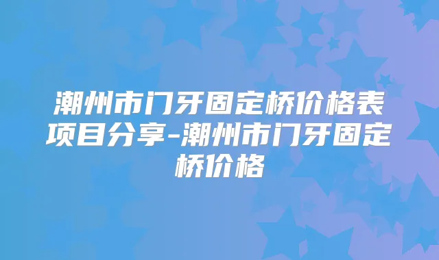 潮州市门牙固定桥价格表项目分享-潮州市门牙固定桥价格