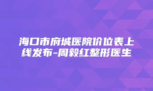 海口市府城医院价位表上线发布-周毅红整形医生