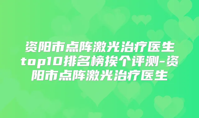 资阳市点阵激光医生top10排名榜挨个评测-资阳市点阵激光医生
