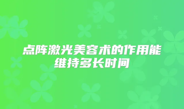 点阵激光美容术的作用能维持多长时间