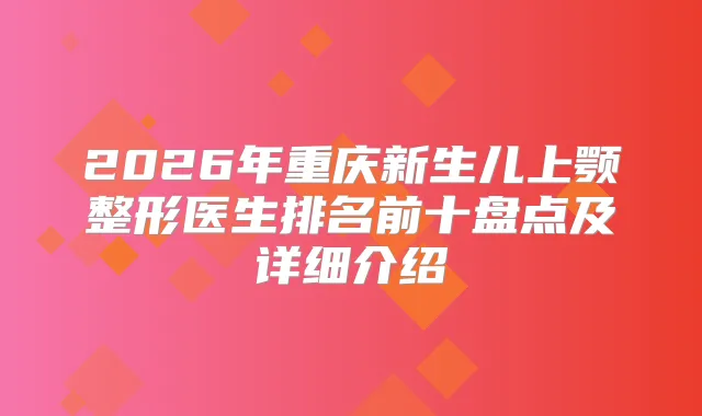 2026年重庆新生儿上颚整形医生排名前十盘点及详细介绍