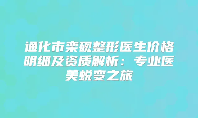 通化市栾砚整形医生价格明细及资质解析：专业医美蜕变之旅