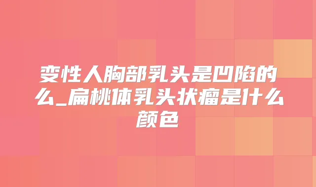 变性人胸部乳头是凹陷的么_扁桃体乳头状瘤是什么颜色