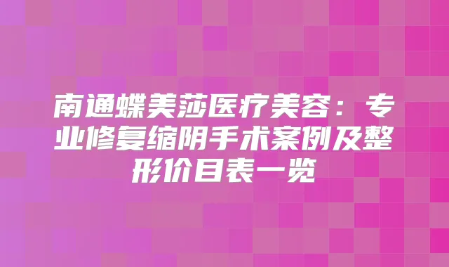 南通蝶美莎医疗美容:专业修复缩阴手术案例及整形价目表一览