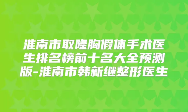 淮南市取隆胸假体手术医生排名榜前十名大全预测版-淮南市韩新继整形医生