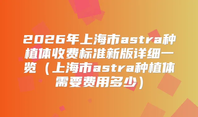 2026年上海市astra种植体收费标准新版详细一览（上海市astra种植体需要费用多少）