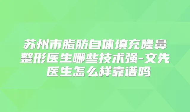 苏州市脂肪自体填充隆鼻整形医生哪些技术强-文先祎医生怎么样靠谱吗