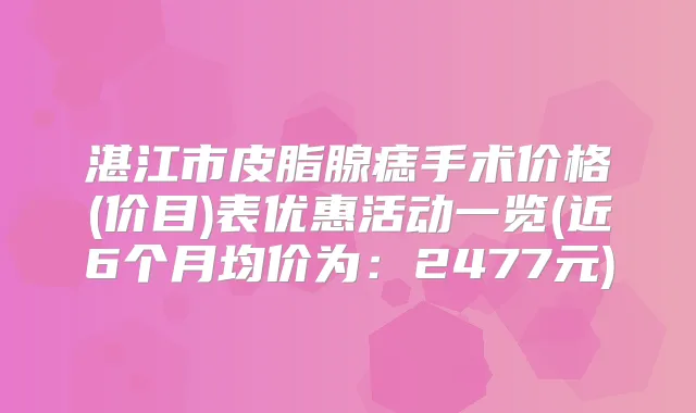 湛江市皮脂腺痣手术价格(价目)表优惠活动一览(近6个月均价为:2477元)