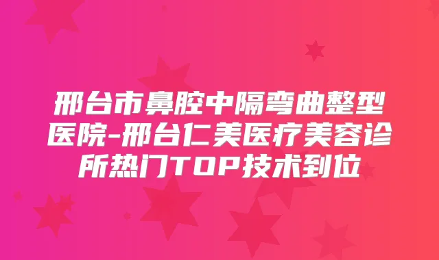 邢台市鼻腔中隔弯曲整型医院-邢台仁美医疗美容诊所热门TOP技术到位