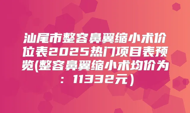 汕尾市整容鼻翼缩小术价位表2025热门项目表预览(整容鼻翼缩小术均价为:11332元)