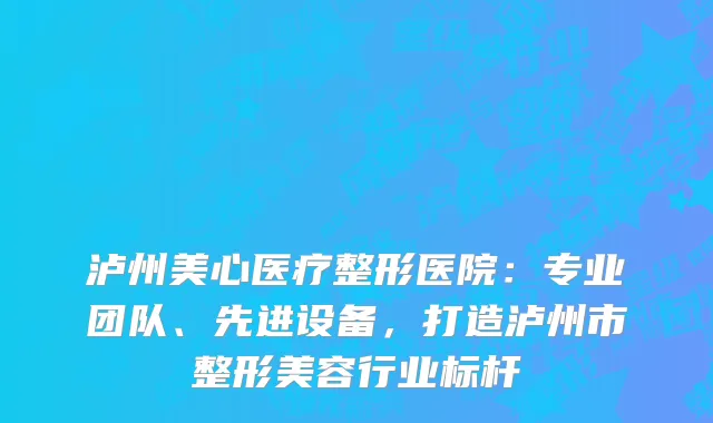泸州美心医疗整形医院:专业团队、先进设备,打造泸州市整形美容行业标杆