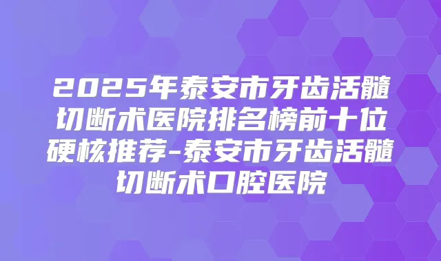 2025年泰安市牙齿活髓切断术医院排名榜前十位硬核推荐-泰安市牙齿活髓切断术口腔医院