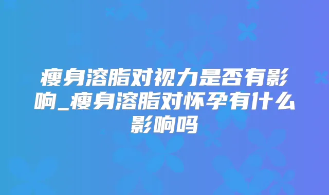 瘦身溶脂对视力是否有影响_瘦身溶脂对怀孕有什么影响吗