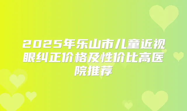 2025年乐山市儿童近视眼纠正价格及性价比高医院推荐