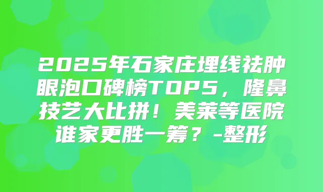 2025年石家庄埋线祛肿眼泡口碑榜TOP5，隆鼻技艺大比拼！美莱等医院谁家更胜一筹？-整形