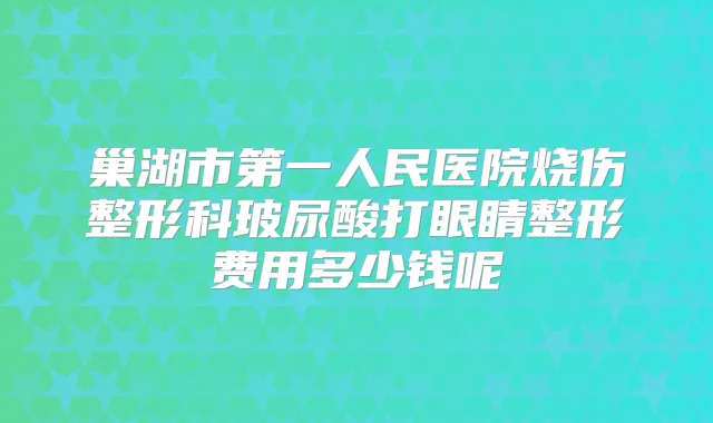 巢湖市第一人民医院烧伤整形科玻尿酸打眼睛整形费用多少钱呢