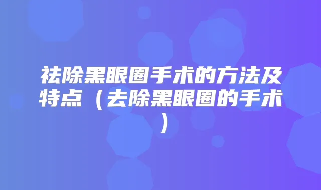 祛除黑眼圈手术的方法及特点（去除黑眼圈的手术）