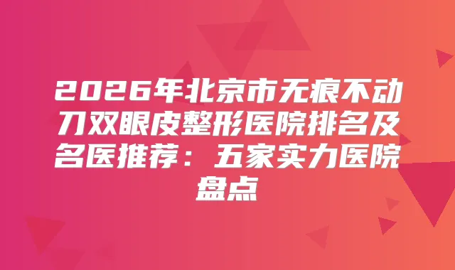 2026年北京市无痕不动刀双眼皮整形医院排名及名医推荐：五家实力医院盘点