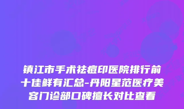 镇江市手术祛痘印医院排行前十佳鲜有汇总-丹阳星范医疗美容门诊部口碑擅长对比查看