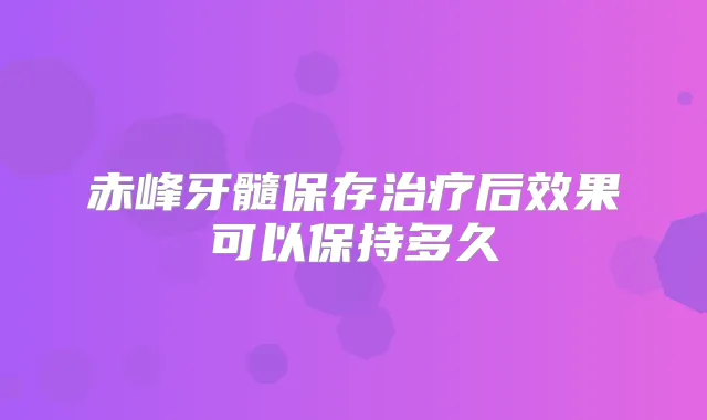 赤峰牙髓保存后效果可以保持多久