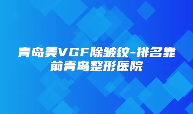 青岛美VGF除皱纹-排名靠前青岛整形医院