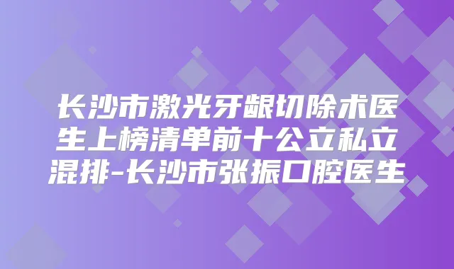长沙市激光牙龈切除术医生上榜清单前十公立私立混排-长沙市张振口腔医生