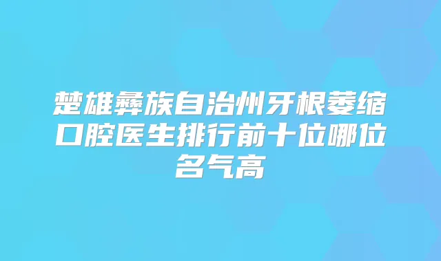 楚雄彝族自治州牙根萎缩口腔医生排行前十位哪位名气高