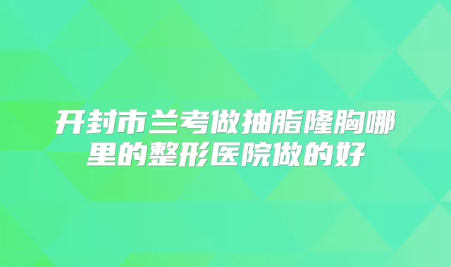 开封市兰考做抽脂隆胸哪里的整形医院做的好