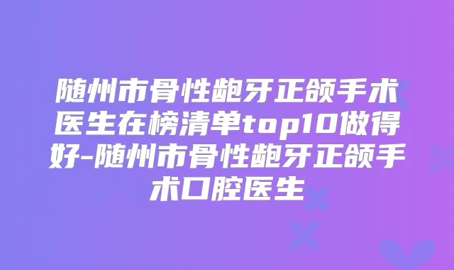 随州市骨性龅牙正颌手术医生在榜清单top10做得好-随州市骨性龅牙正颌手术口腔医生