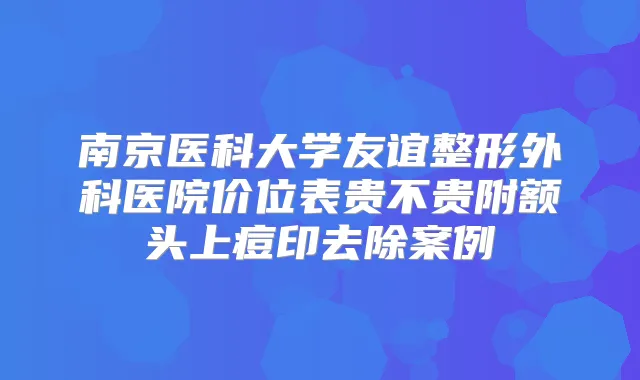 南京医科大学友谊整形外科医院价位表贵不贵附额头上痘印去除案例