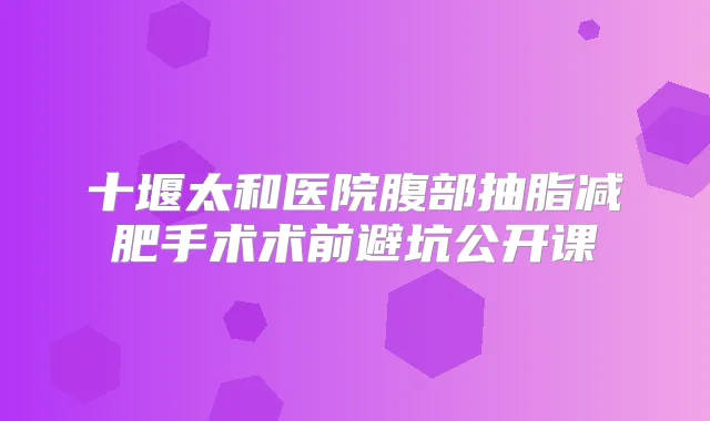 十堰太和医院腹部抽脂减肥手术术前避坑公开课