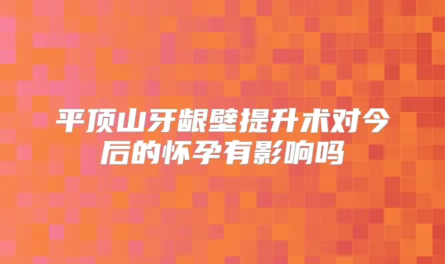 平顶山牙龈壁提升术对今后的怀孕有影响吗