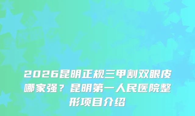 2026昆明正规三甲割双眼皮哪家强？昆明第一人民医院整形项目介绍