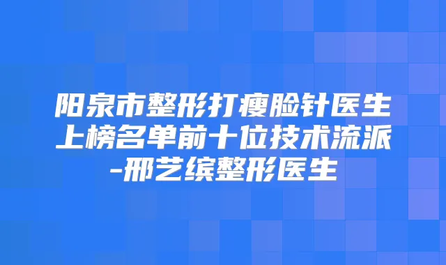 阳泉市整形打瘦脸针医生上榜名单前十位技术流派-邢艺缤整形医生