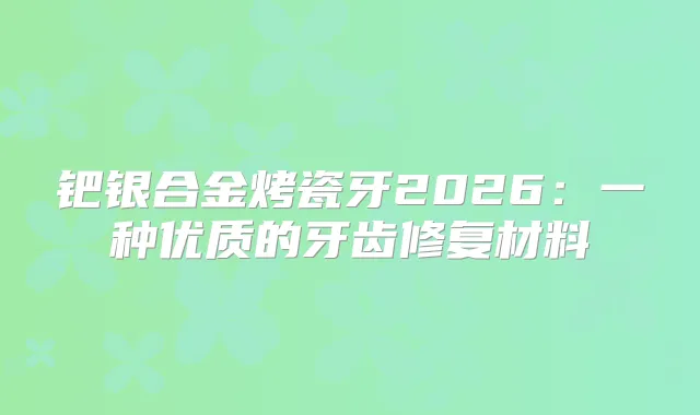 钯银合金烤瓷牙2026：一种优质的牙齿修复材料