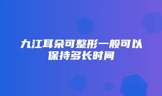 九江耳朵可整形一般可以保持多长时间