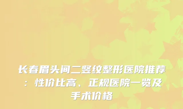 长春眉头间二竖纹整形医院推荐：性价比高、正规医院一览及手术价格