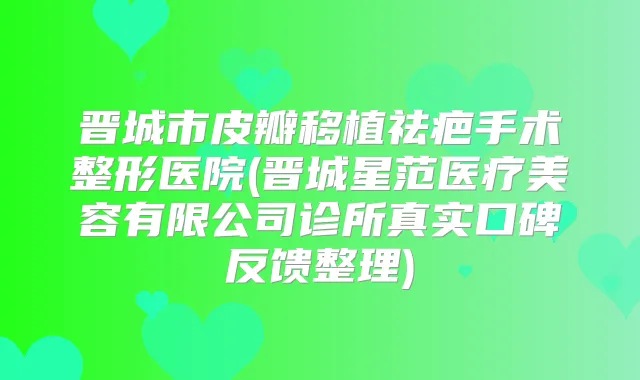 晋城市皮瓣移植祛疤手术整形医院(晋城星范医疗美容有限公司诊所真实口碑反馈整理)