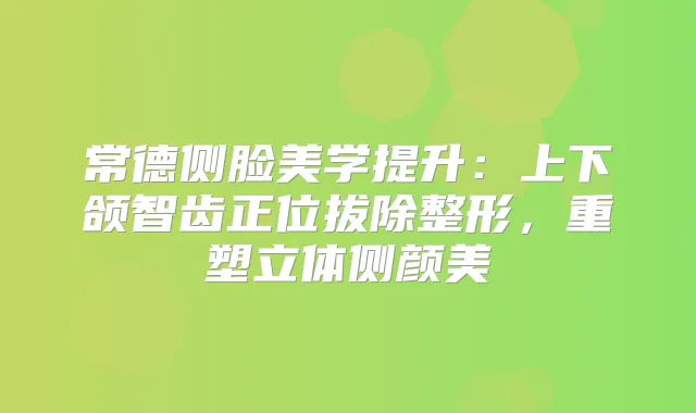 常德侧脸美学提升：上下颌智齿正位拔除整形，重塑立体侧颜美