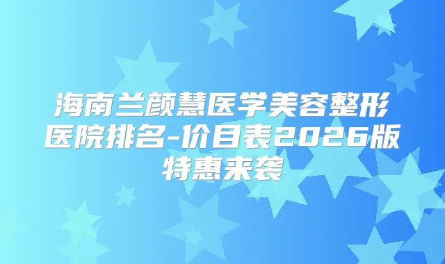 海南兰颜慧医学美容整形医院排名-价目表2026版特惠来袭