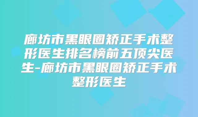 廊坊市黑眼圈矫正手术整形医生排名榜前五医生-廊坊市黑眼圈矫正手术整形医生