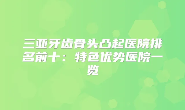 三亚牙齿骨头凸起医院排名前十：特色优势医院一览