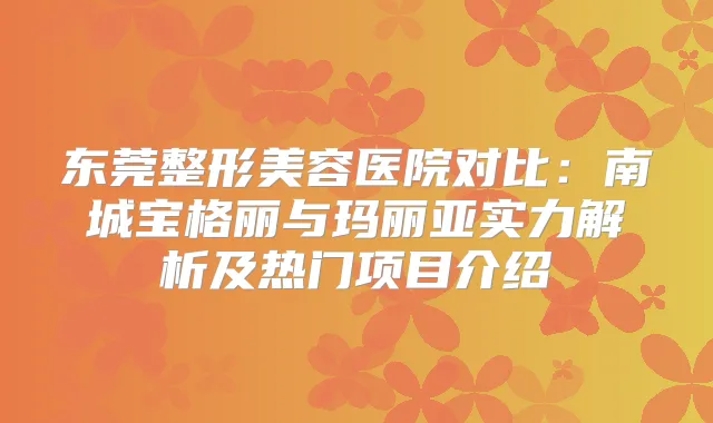 东莞整形美容医院对比：南城宝格丽与玛丽亚实力解析及热门项目介绍