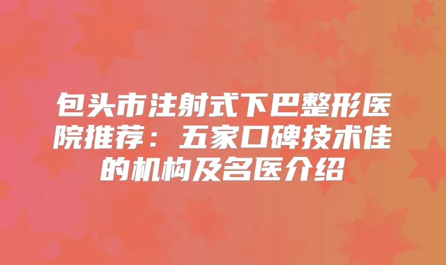 包头市注射式下巴整形医院推荐：五家口碑技术佳的机构及名医介绍