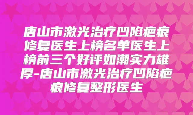 唐山市激光凹陷疤痕修复医生上榜名单医生上榜前三个好评如潮实力雄厚-唐山市激光凹陷疤痕修复整形医生