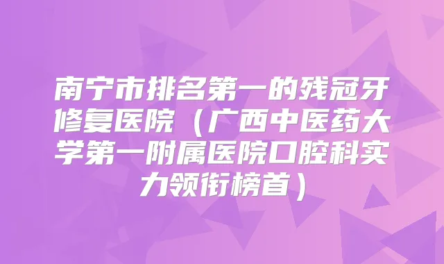 南宁市的残冠牙修复医院（广西中医药大学第一附属医院口腔科实力领衔榜首）
