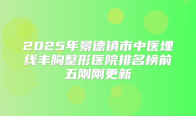 2025年景德镇市中医埋线丰胸整形医院排名榜前五刚刚更新